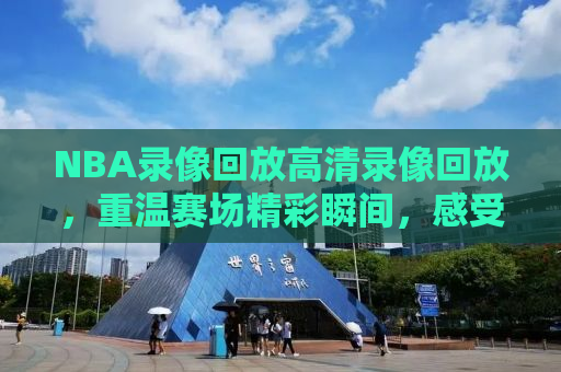 NBA录像回放高清录像回放，重温赛场精彩瞬间，感受篮球魅力无限