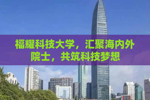 福耀科技大学，汇聚海内外院士，共筑科技梦想