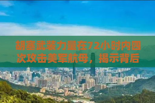 胡塞武装力量在72小时内四次攻击美军航母，揭示背后的战略博弈与战术分析