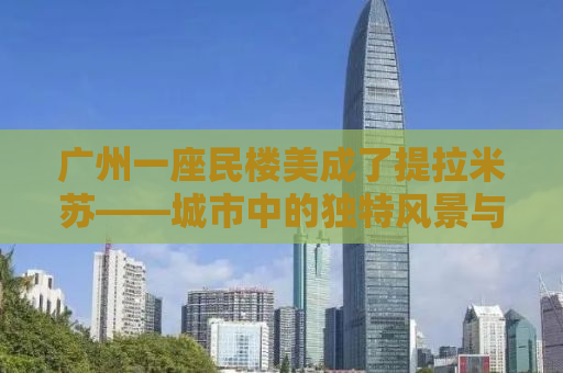 广州一座民楼美成了提拉米苏——城市中的独特风景与人文魅力探寻