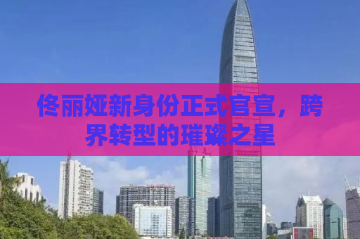 佟丽娅新身份正式官宣，跨界转型的璀璨之星