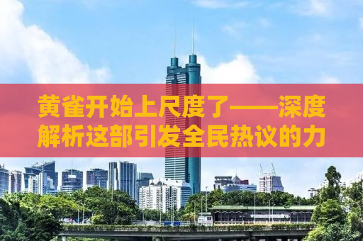 黄雀开始上尺度了——深度解析这部引发全民热议的力作